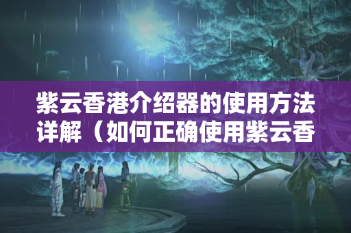 紫云香港介紹器的使用方法詳解（如何正確使用紫云香港介紹器）