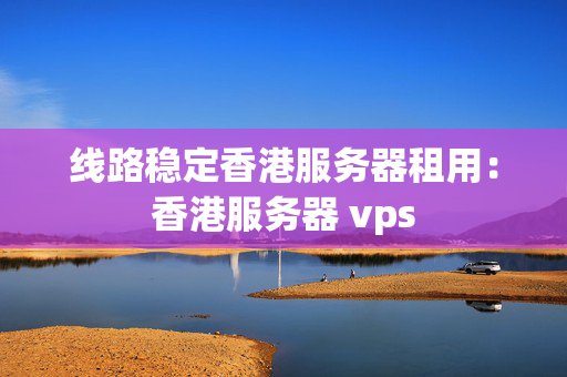 線路穩(wěn)定香港服務(wù)器租用：香港服務(wù)器 vps