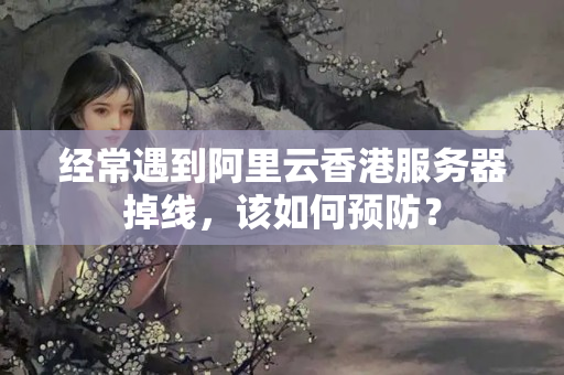 經(jīng)常遇到阿里云香港服務器掉線，該如何預防？