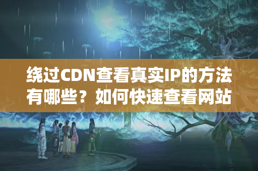 繞過(guò)CDN查看真實(shí)IP的方法有哪些？如何快速查看網(wǎng)站真實(shí)IP地址？