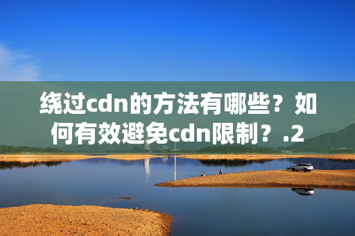 繞過cdn的方法有哪些？如何有效避免cdn限制？