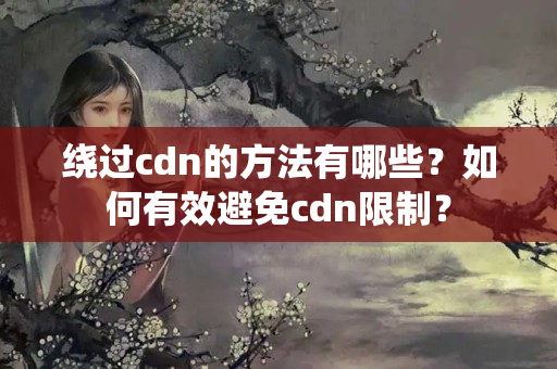 繞過cdn的方法有哪些？如何有效避免cdn限制？