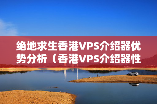 絕地求生香港VPS介紹器優(yōu)勢分析（香港VPS介紹器性價(jià)比評測）