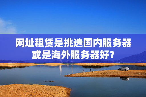 網(wǎng)址租賃是挑選國(guó)內(nèi)服務(wù)器或是海外服務(wù)器好？