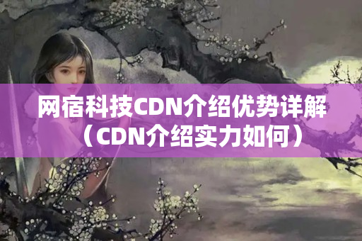 網(wǎng)宿科技CDN介紹優(yōu)勢詳解（CDN介紹實力如何）