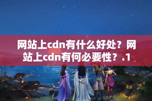 網站上cdn有什么好處？網站上cdn有何必要性？