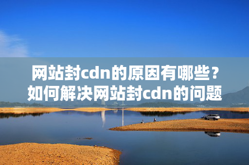 網(wǎng)站封cdn的原因有哪些？如何解決網(wǎng)站封cdn的問題？