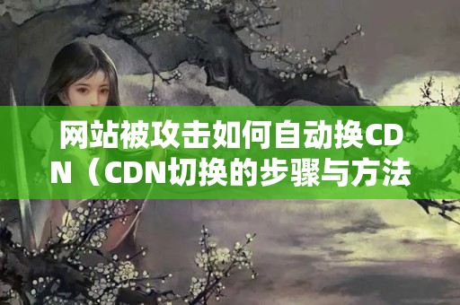 網(wǎng)站被攻擊如何自動(dòng)換CDN（CDN切換的步驟與方法）