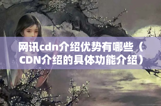 網(wǎng)訊cdn介紹優(yōu)勢(shì)有哪些（CDN介紹的具體功能介紹）