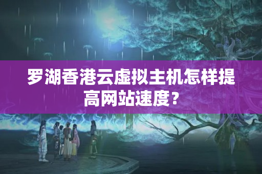 羅湖香港云虛擬主機(jī)怎樣提高網(wǎng)站速度？