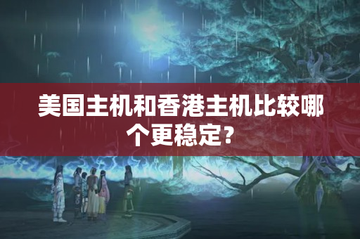 美國主機和香港主機比較哪個更穩(wěn)定？