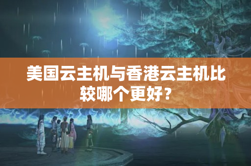 美國云主機(jī)與香港云主機(jī)比較哪個(gè)更好？