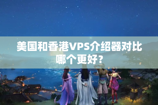 美國和香港VPS介紹器對比哪個更好？