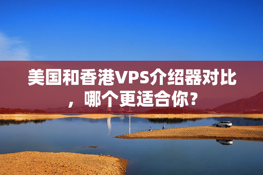 美國(guó)和香港VPS介紹器對(duì)比，哪個(gè)更適合你？