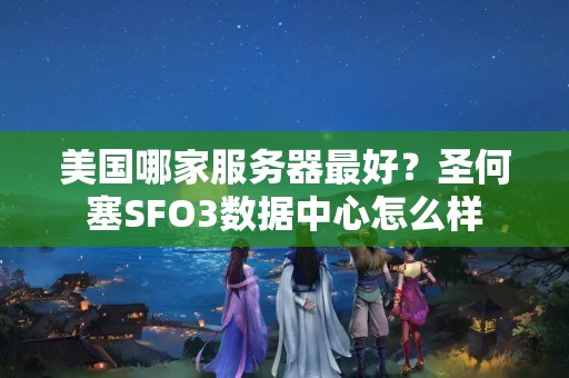 美國哪家服務(wù)器最好？圣何塞SFO3數(shù)據(jù)中心怎么樣