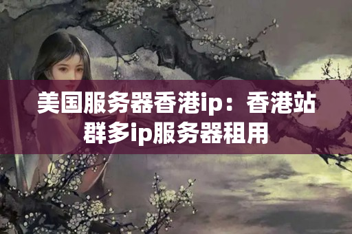 美國(guó)服務(wù)器香港ip：香港站群多ip服務(wù)器租用