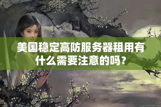 美國穩(wěn)定高防服務(wù)器租用有什么需要注意的嗎？