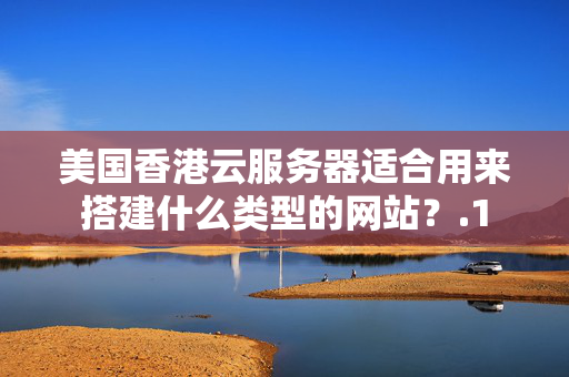 美國香港云服務(wù)器適合用來搭建什么類型的網(wǎng)站？