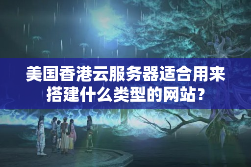 美國香港云服務(wù)器適合用來搭建什么類型的網(wǎng)站？