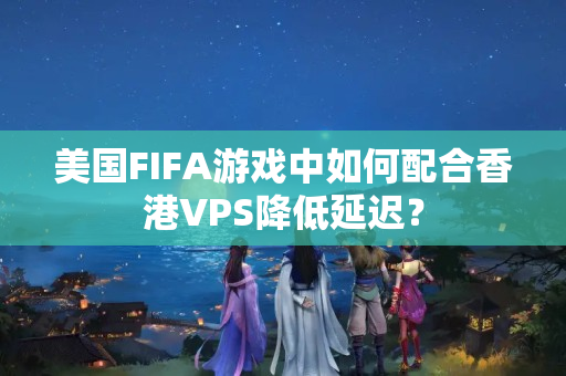 美國FIFA游戲中如何配合香港VPS降低延遲？