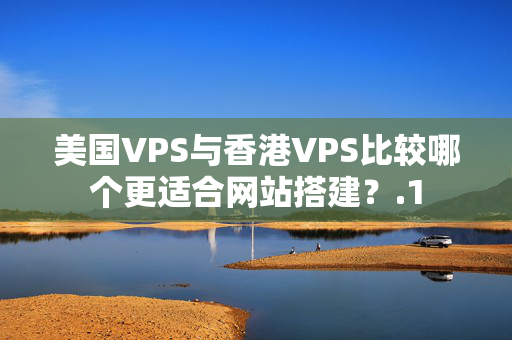 美國VPS與香港VPS比較哪個(gè)更適合網(wǎng)站搭建？