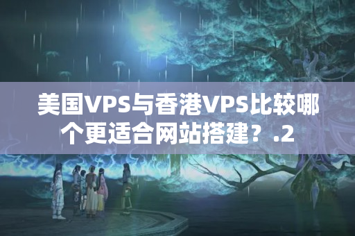 美國VPS與香港VPS比較哪個(gè)更適合網(wǎng)站搭建？