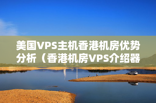 美國VPS主機(jī)香港機(jī)房優(yōu)勢分析（香港機(jī)房VPS介紹器推薦）