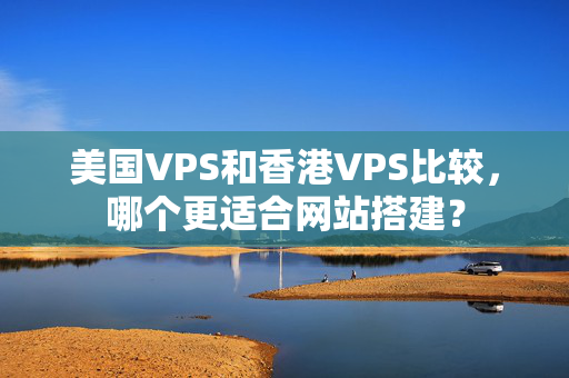 美國VPS和香港VPS比較，哪個更適合網(wǎng)站搭建？