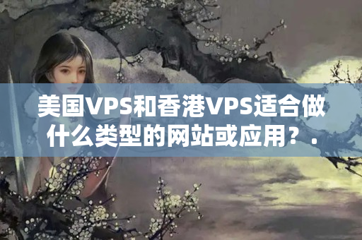 美國VPS和香港VPS適合做什么類型的網(wǎng)站或應(yīng)用？