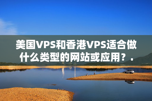 美國VPS和香港VPS適合做什么類型的網(wǎng)站或應(yīng)用？