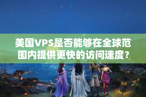 美國VPS是否能夠在全球范圍內(nèi)提供更快的訪問速度？