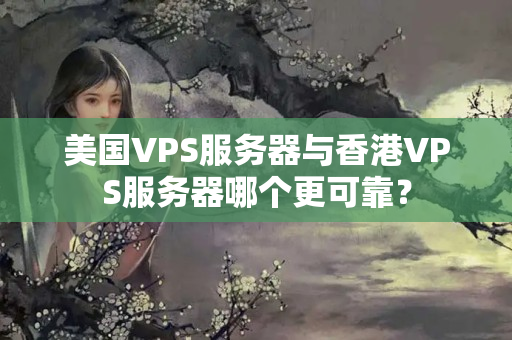 美國VPS服務器與香港VPS服務器哪個更可靠？