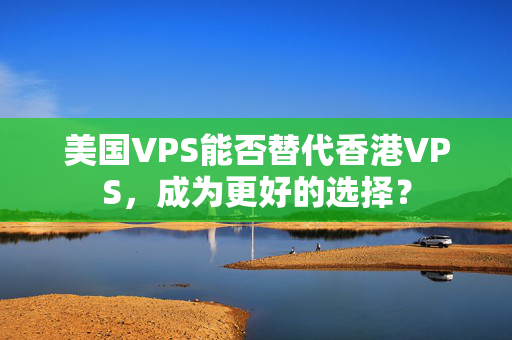 美國(guó)VPS能否替代香港VPS，成為更好的選擇？