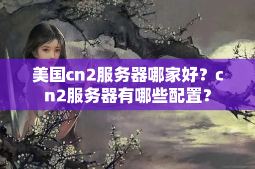 美國cn2服務(wù)器哪家好？cn2服務(wù)器有哪些配置？