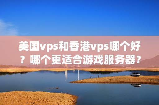 美國vps和香港vps哪個好？哪個更適合游戲服務(wù)器？