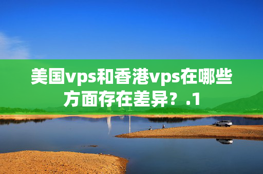 美國(guó)vps和香港vps在哪些方面存在差異？