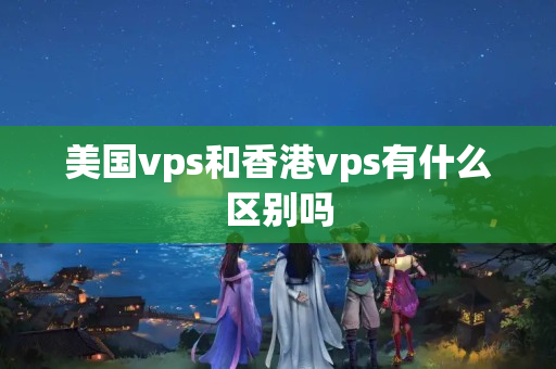 美國(guó)vps和香港vps有什么區(qū)別嗎