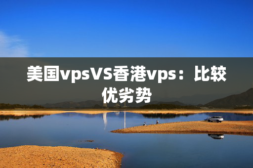 美國(guó)vpsVS香港vps：比較優(yōu)劣勢(shì)