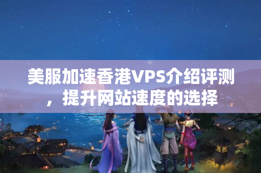 美服加速香港VPS介紹評(píng)測，提升網(wǎng)站速度的選擇