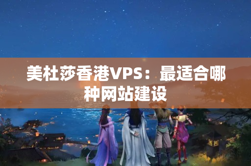 美杜莎香港VPS：最適合哪種網(wǎng)站建設(shè)