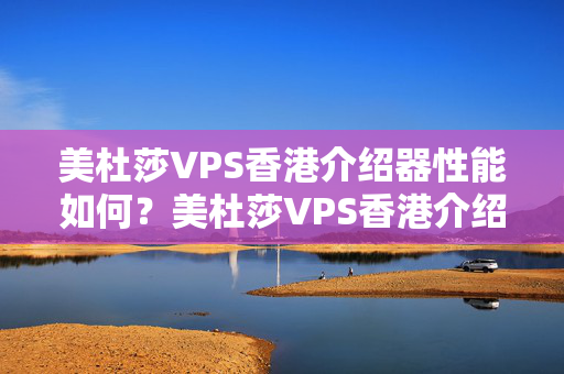 美杜莎VPS香港介紹器性能如何？美杜莎VPS香港介紹器優(yōu)勢分析