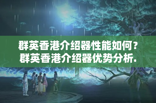 群英香港介紹器性能如何？群英香港介紹器優(yōu)勢(shì)分析