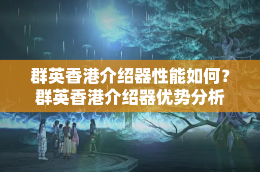 群英香港介紹器性能如何？群英香港介紹器優(yōu)勢(shì)分析