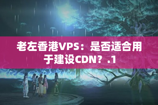 老左香港VPS：是否適合用于建設(shè)CDN？