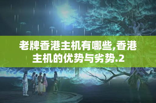 老牌香港主機有哪些,香港主機的優(yōu)勢與劣勢