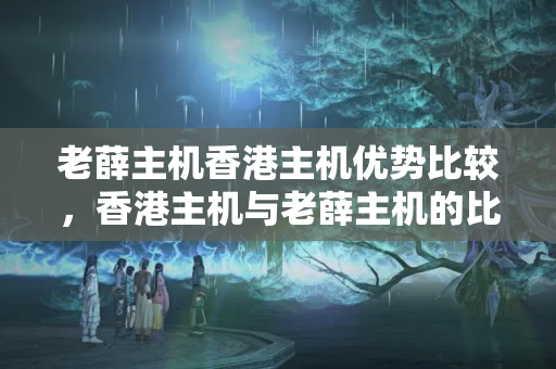 老薛主機(jī)香港主機(jī)優(yōu)勢比較，香港主機(jī)與老薛主機(jī)的比較分析