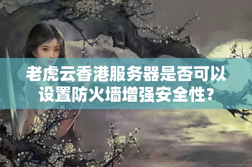 老虎云香港服務(wù)器是否可以設(shè)置防火墻增強安全性？