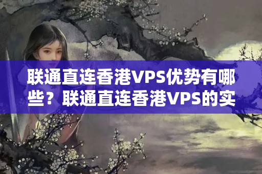 聯(lián)通直連香港VPS優(yōu)勢有哪些？聯(lián)通直連香港VPS的實際應(yīng)用場景