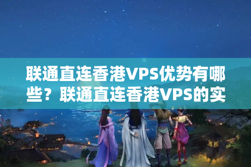 聯(lián)通直連香港VPS優(yōu)勢有哪些？聯(lián)通直連香港VPS的實際應(yīng)用場景