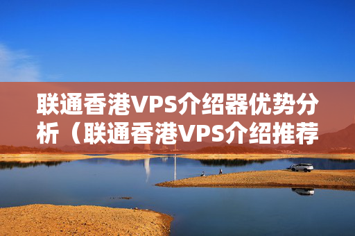 聯(lián)通香港VPS介紹器優(yōu)勢分析（聯(lián)通香港VPS介紹推薦）